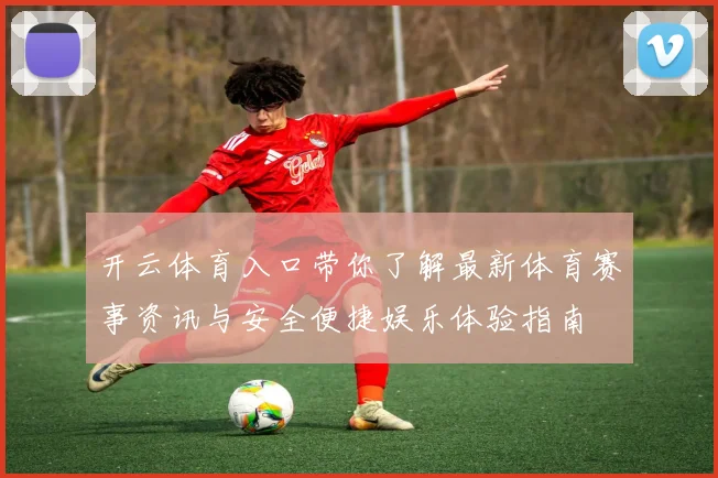 开云体育入口带你了解最新体育赛事资讯与安全便捷娱乐体验指南