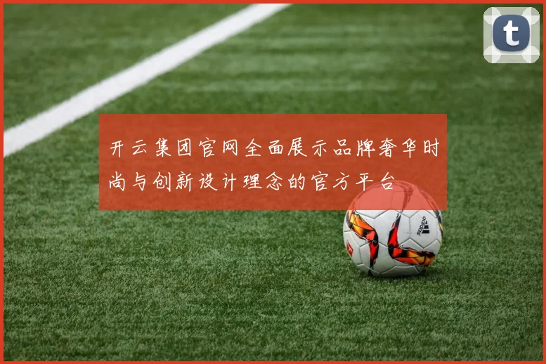开云集团官网全面展示品牌奢华时尚与创新设计理念的官方平台