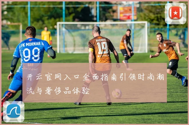 开云官网入口全面指南引领时尚潮流与奢侈品体验