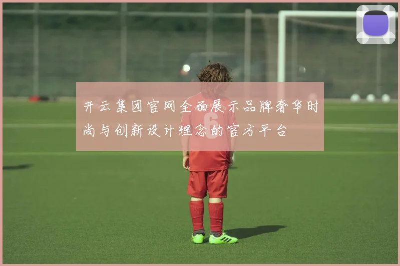 开云集团官网全面展示品牌奢华时尚与创新设计理念的官方平台