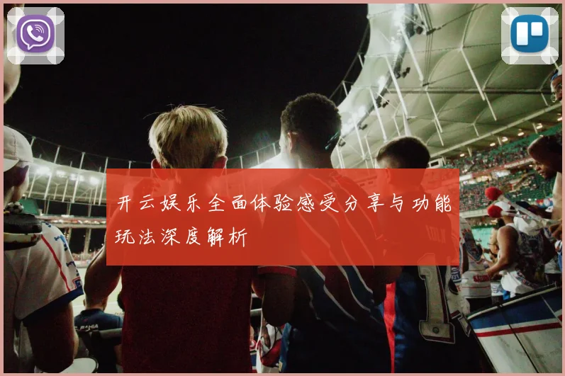开云娱乐全面体验感受分享与功能玩法深度解析