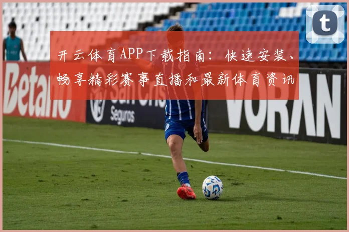 开云体育APP下载指南：快速安装、畅享精彩赛事直播和最新体育资讯