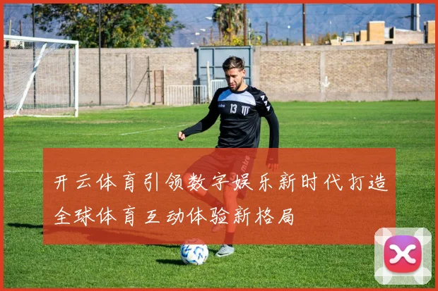 开云体育引领数字娱乐新时代打造全球体育互动体验新格局